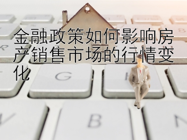 金融政策如何影响房产销售市场的行情变化